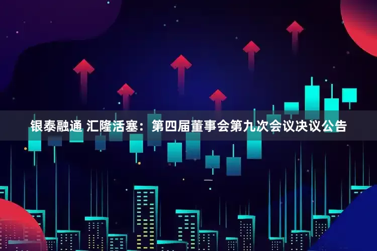 银泰融通 汇隆活塞：第四届董事会第九次会议决议公告