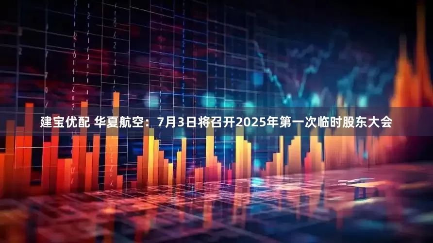 建宝优配 华夏航空：7月3日将召开2025年第一次临时股东大会