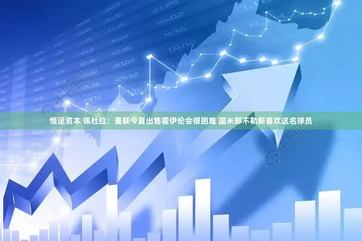 恒运资本 佩杜拉：曼联今夏出售霍伊伦会很困难 国米那不勒斯喜欢这名球员