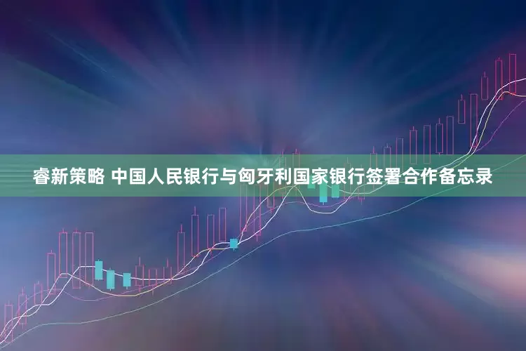 睿新策略 中国人民银行与匈牙利国家银行签署合作备忘录