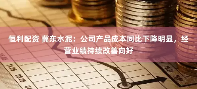 恒利配资 冀东水泥：公司产品成本同比下降明显，经营业绩持续改善向好