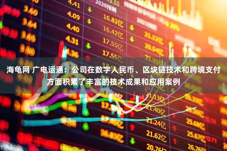 海龟网 广电运通：公司在数字人民币、区块链技术和跨境支付方面积累了丰富的技术成果和应用案例