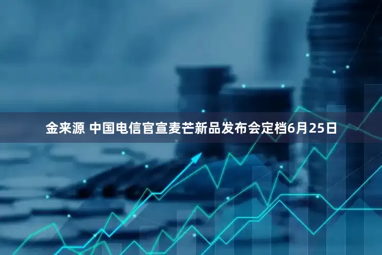 金来源 中国电信官宣麦芒新品发布会定档6月25日