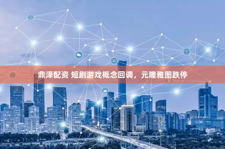 鼎泽配资 短剧游戏概念回调，元隆雅图跌停