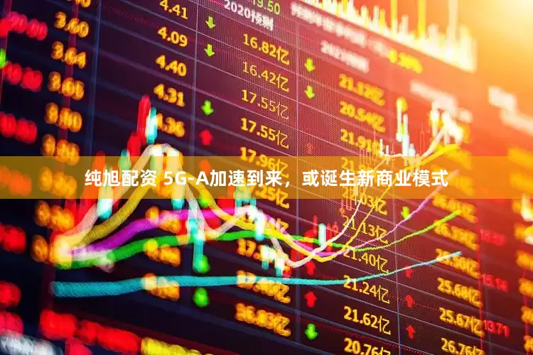 纯旭配资 5G-A加速到来，或诞生新商业模式