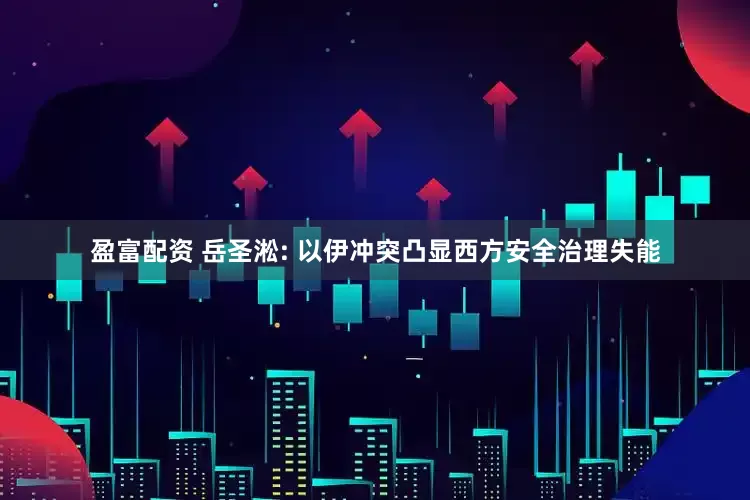 盈富配资 岳圣淞: 以伊冲突凸显西方安全治理失能