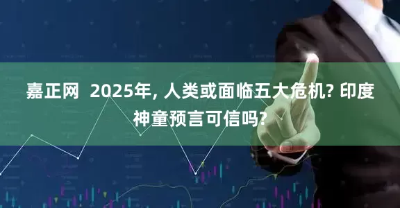 嘉正网  2025年, 人类或面临五大危机? 印度神童预言可信吗?