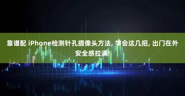 靠谱配 iPhone检测针孔摄像头方法, 学会这几招, 出门在外安全感拉满!