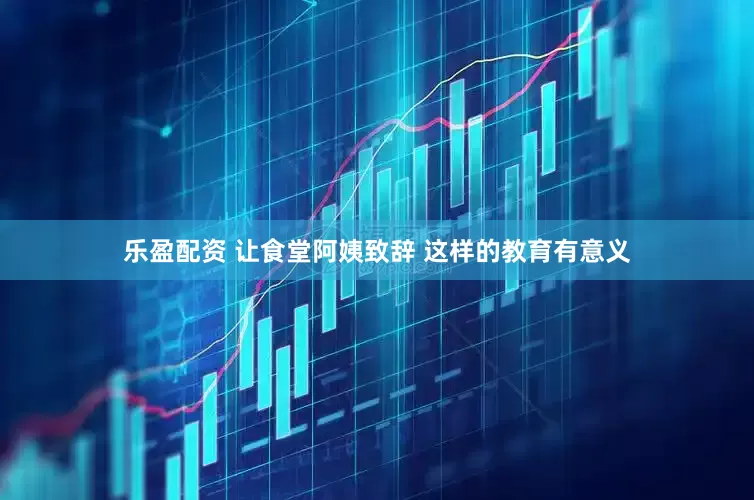 乐盈配资 让食堂阿姨致辞 这样的教育有意义