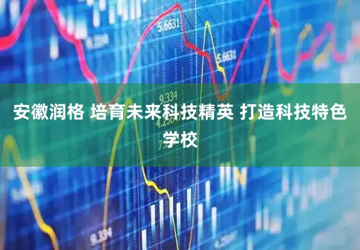 安徽润格 培育未来科技精英 打造科技特色学校
