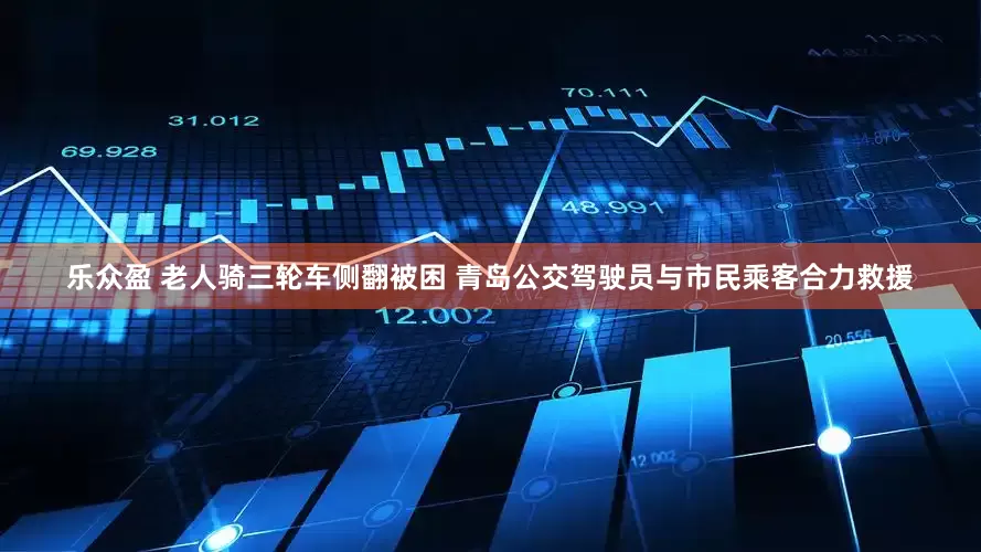 乐众盈 老人骑三轮车侧翻被困 青岛公交驾驶员与市民乘客合力救援