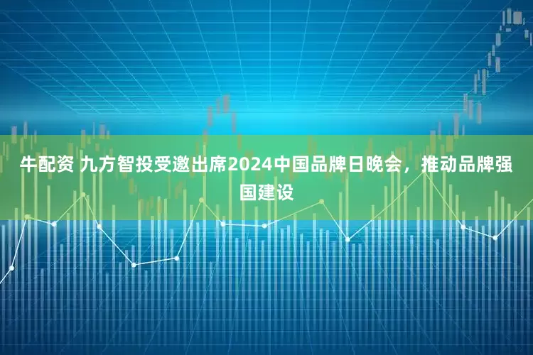 牛配资 九方智投受邀出席2024中国品牌日晚会，推动品牌强国建设