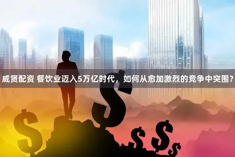 威贤配资 餐饮业迈入5万亿时代，如何从愈加激烈的竞争中突围？