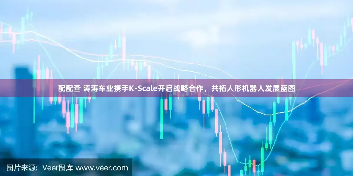 配配查 涛涛车业携手K-Scale开启战略合作，共拓人形机器人发展蓝图