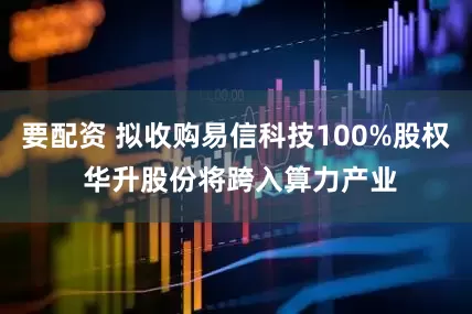 要配资 拟收购易信科技100%股权 华升股份将跨入算力产业