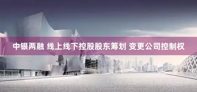中银两融 线上线下控股股东筹划 变更公司控制权