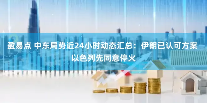 盈易点 中东局势近24小时动态汇总：伊朗已认可方案 以色列先同意停火