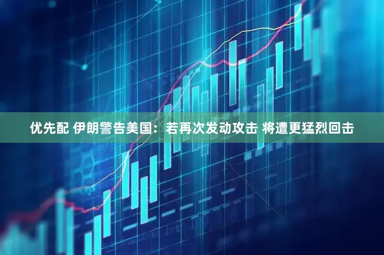 优先配 伊朗警告美国：若再次发动攻击 将遭更猛烈回击
