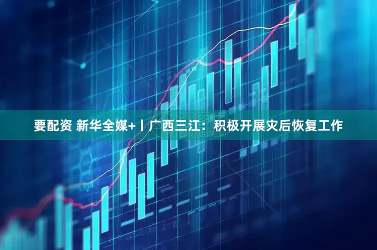 要配资 新华全媒+丨广西三江：积极开展灾后恢复工作