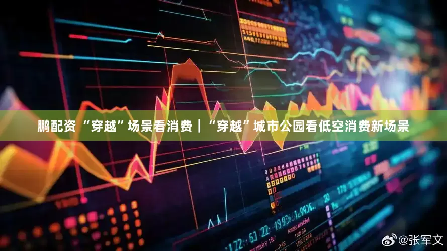鹏配资 “穿越”场景看消费｜“穿越”城市公园看低空消费新场景