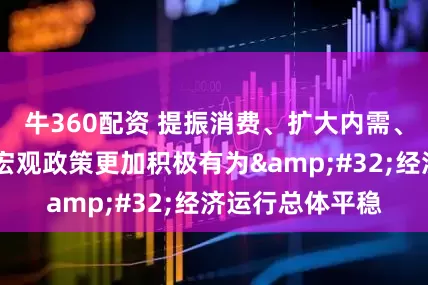 牛360配资 提振消费、扩大内需、以工代赈……宏观政策更加积极有为&#32;经济运行总体平稳