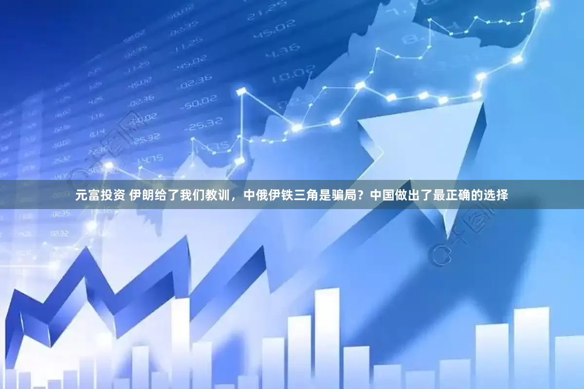 元富投资 伊朗给了我们教训，中俄伊铁三角是骗局？中国做出了最正确的选择