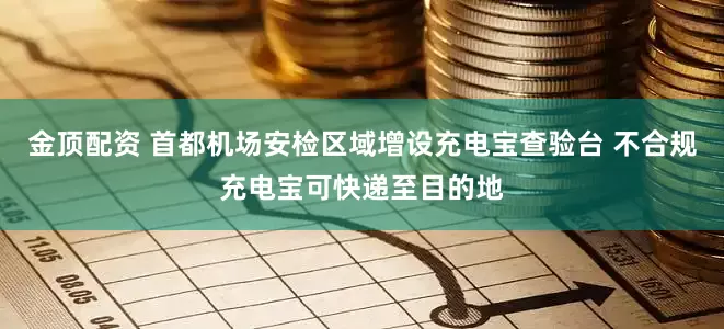 金顶配资 首都机场安检区域增设充电宝查验台 不合规充电宝可快递至目的地