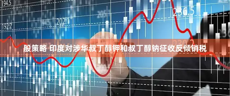 股策略 印度对涉华叔丁醇钾和叔丁醇钠征收反倾销税