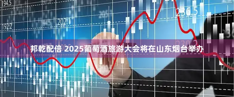 邦乾配倍 2025葡萄酒旅游大会将在山东烟台举办