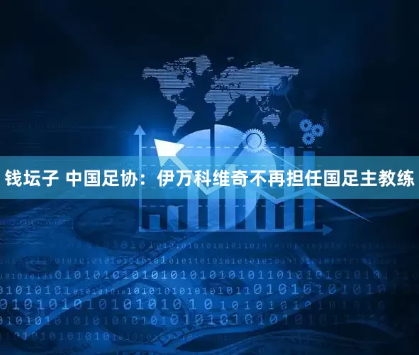 钱坛子 中国足协：伊万科维奇不再担任国足主教练