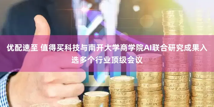 优配速至 值得买科技与南开大学商学院AI联合研究成果入选多个行业顶级会议