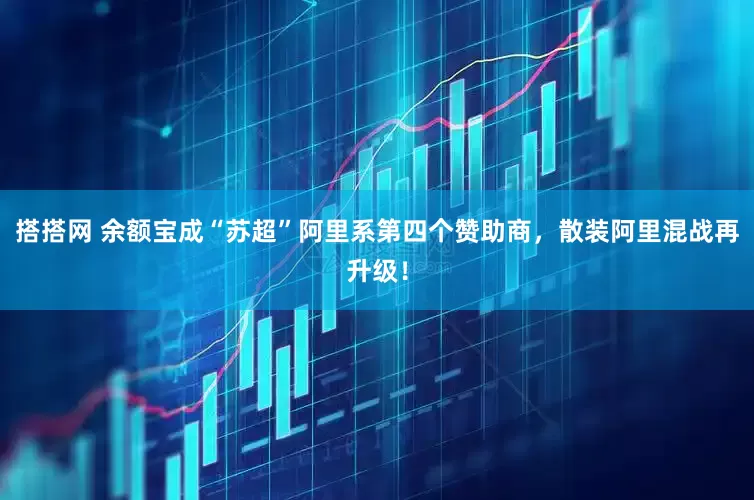 搭搭网 余额宝成“苏超”阿里系第四个赞助商，散装阿里混战再升级！