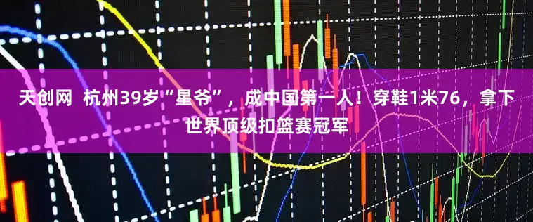 天创网  杭州39岁“星爷”，成中国第一人！穿鞋1米76，拿下世界顶级扣篮赛冠军