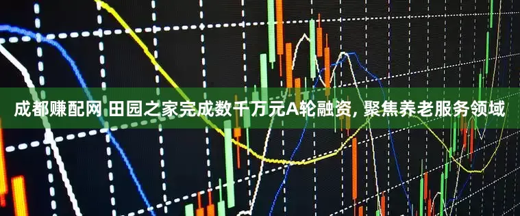 成都赚配网 田园之家完成数千万元A轮融资, 聚焦养老服务领域