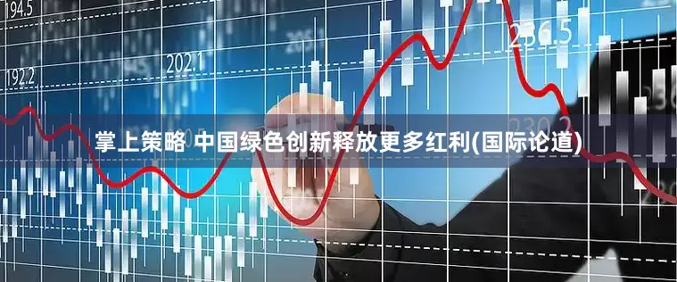 掌上策略 中国绿色创新释放更多红利(国际论道)