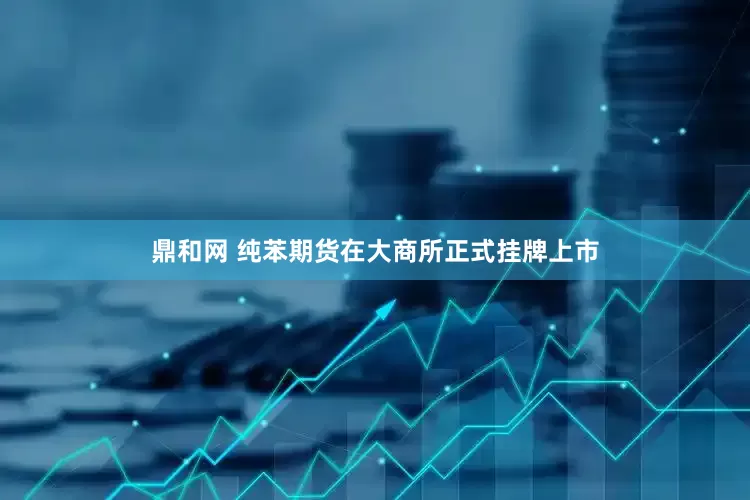 鼎和网 纯苯期货在大商所正式挂牌上市