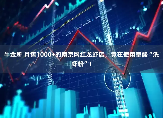 牛金所 月售1000+的南京网红龙虾店，竟在使用草酸“洗虾粉”！