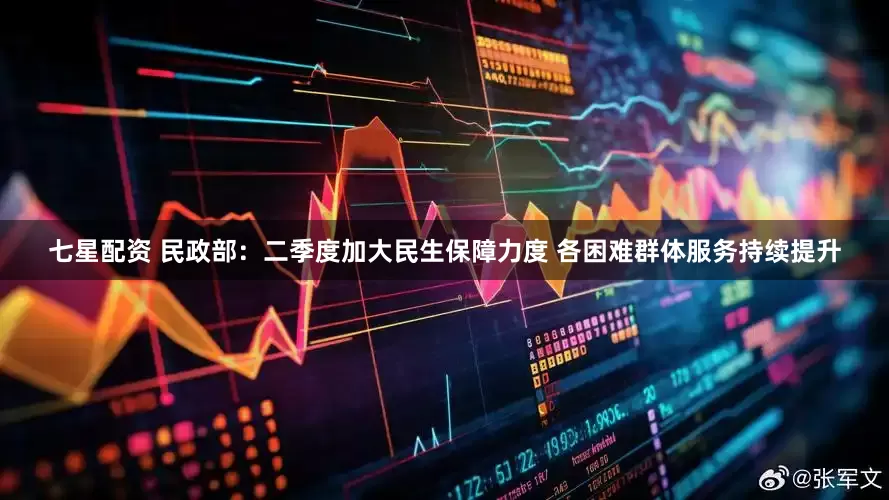 七星配资 民政部：二季度加大民生保障力度 各困难群体服务持续提升