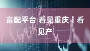 富配平台 看见重庆丨看见产