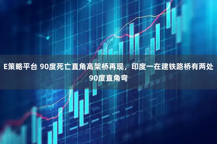 E策略平台 90度死亡直角高架桥再现，印度一在建铁路桥有两处90度直角弯