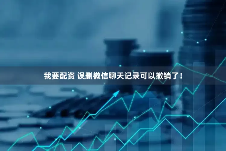 我要配资 误删微信聊天记录可以撤销了！