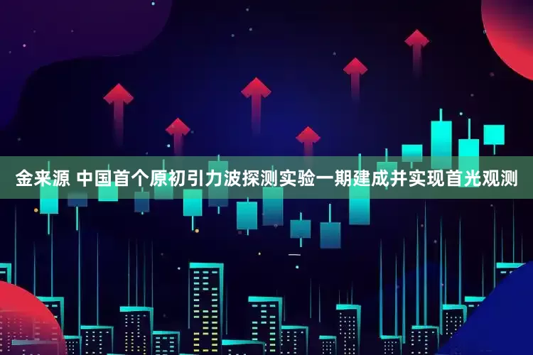 金来源 中国首个原初引力波探测实验一期建成并实现首光观测