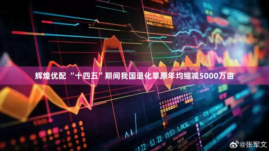 辉煌优配 “十四五”期间我国退化草原年均缩减5000万亩