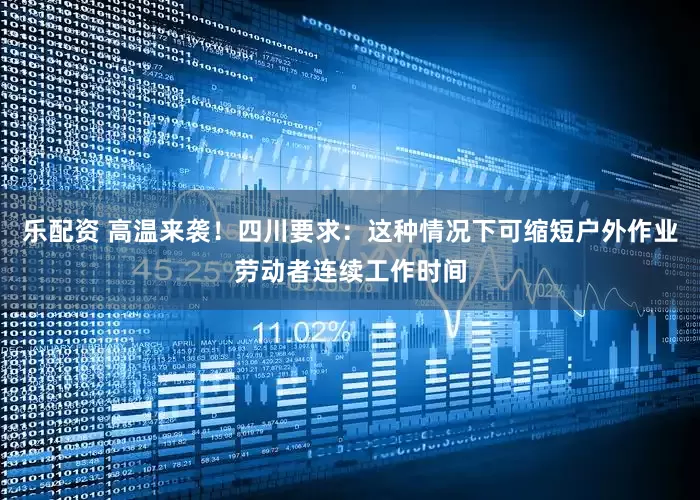 乐配资 高温来袭！四川要求：这种情况下可缩短户外作业劳动者连续工作时间