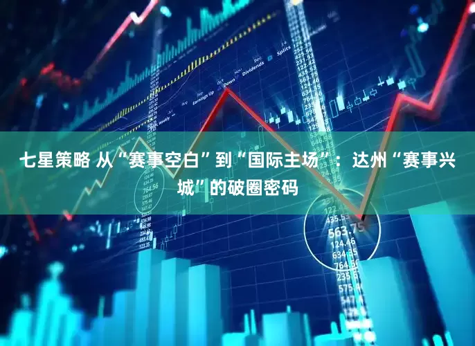 七星策略 从“赛事空白”到“国际主场”：达州“赛事兴城”的破圈密码