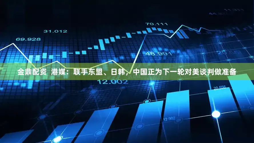 金鼎配资  港媒：联手东盟、日韩，中国正为下一轮对美谈判做准备