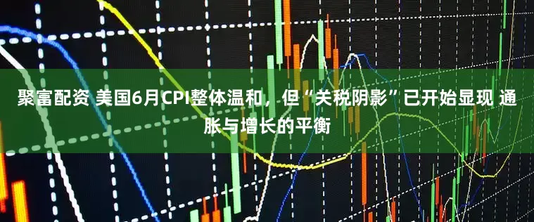 聚富配资 美国6月CPI整体温和，但“关税阴影”已开始显现 通胀与增长的平衡