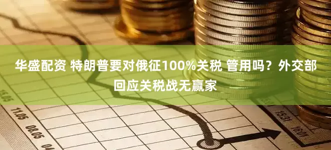 华盛配资 特朗普要对俄征100%关税 管用吗？外交部回应关税战无赢家