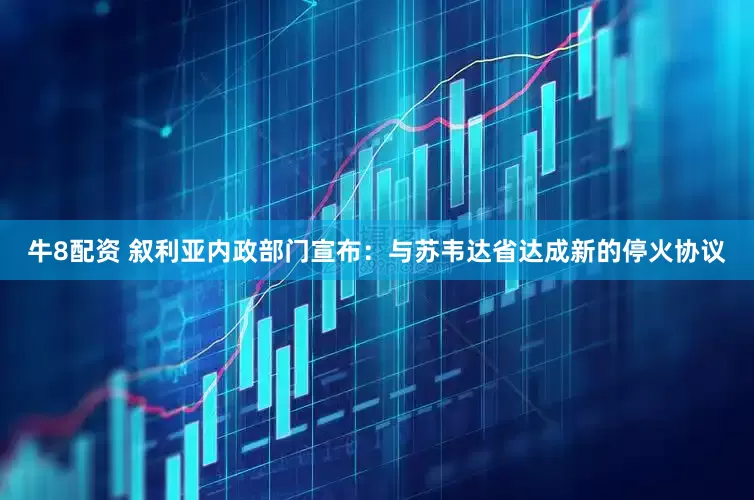 牛8配资 叙利亚内政部门宣布：与苏韦达省达成新的停火协议