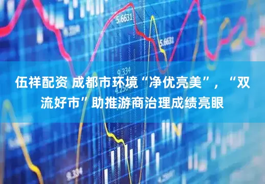 伍祥配资 成都市环境“净优亮美”，“双流好市”助推游商治理成绩亮眼